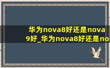 华为nova8好还是nova 9好_华为nova8好还是nova 8 pro好